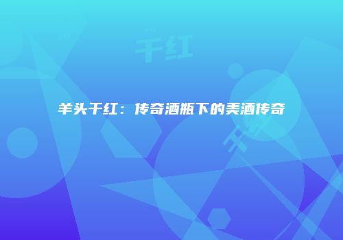 羊头干红：传奇酒瓶下的美酒传奇