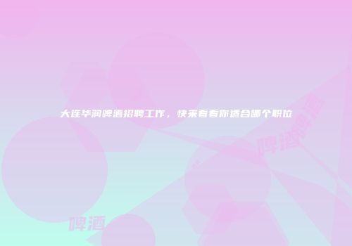 大连华润啤酒招聘工作，快来看看你适合哪个职位