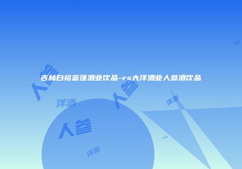 吉林白裕富强酒业饮品-rs大洋酒业人参酒饮品