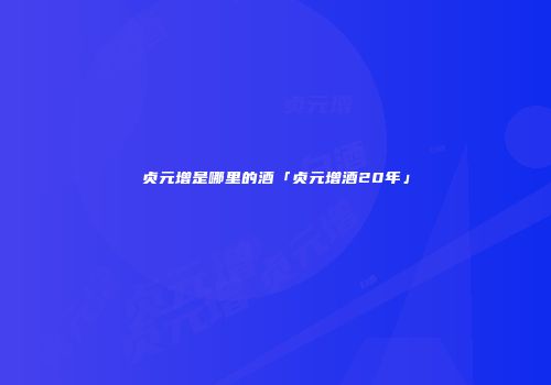 贞元增是哪里的酒「贞元增酒20年」