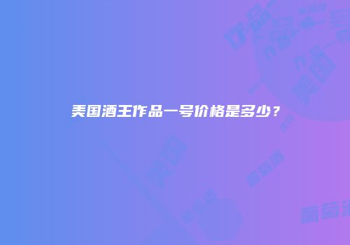 美国酒王作品一号价格是多少？