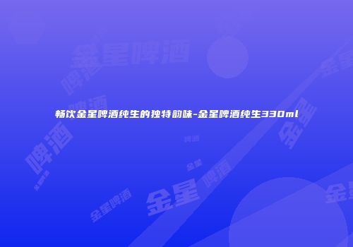 畅饮金星啤酒纯生的独特韵味-金星啤酒纯生330ml