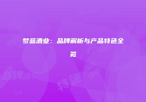 梦蓝酒业：品牌解析与产品特色全览