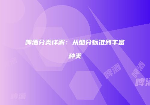 啤酒分类详解：从细分标准到丰富种类