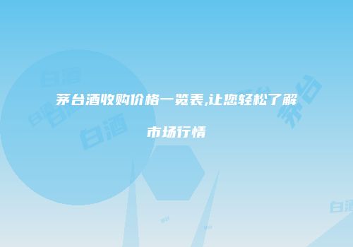 茅台酒收购价格一览表,让您轻松了解市场行情