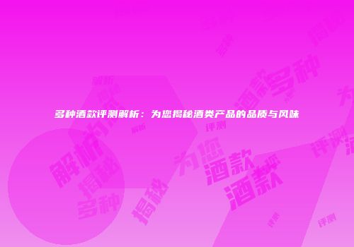 多种酒款评测解析：为您揭秘酒类产品的品质与风味