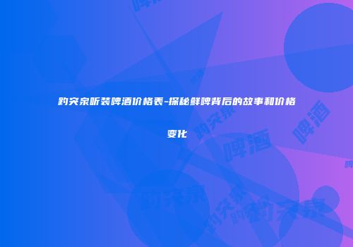 趵突泉听装啤酒价格表-探秘鲜啤背后的故事和价格变化