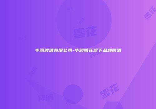 华润啤酒有限公司-华润雪花旗下品牌啤酒