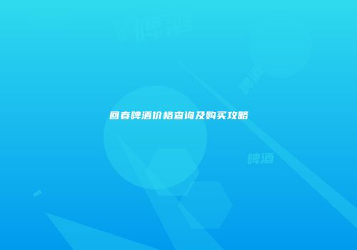 回春啤酒价格查询及购买攻略