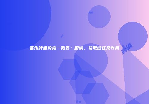 圣州啤酒价格一览表：解读、获取途径及作用