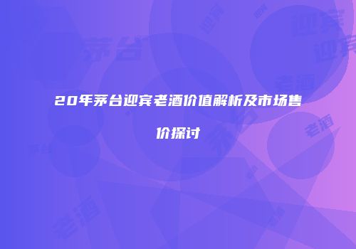 20年茅台迎宾老酒价值解析及市场售价探讨