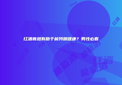 红酒竟然有助于前列腺健康？男性必看