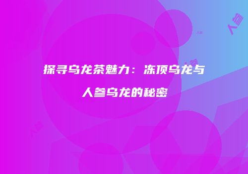 探寻乌龙茶魅力：冻顶乌龙与人参乌龙的秘密