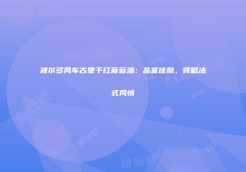 波尔多风车古堡干红葡萄酒：品鉴佳酿，领略法式风情