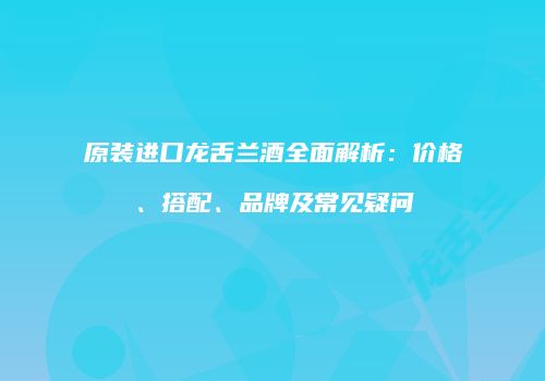 原装进口龙舌兰酒全面解析：价格、搭配、品牌及常见疑问