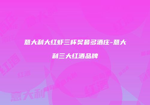 意大利大红虾三杯奖最多酒庄-意大利三大红酒品牌