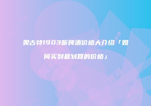 奥古特1903听啤酒价格大介绍「如何买到最划算的价格」