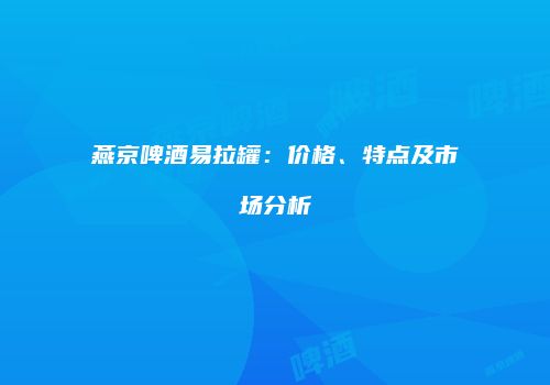 燕京啤酒易拉罐：价格、特点及市场分析