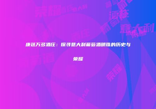 康廷万多酒庄：探寻意大利葡萄酒明珠的历史与荣耀