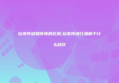 拉菲传说和传奇的区别,拉菲传说红酒属于什么档次