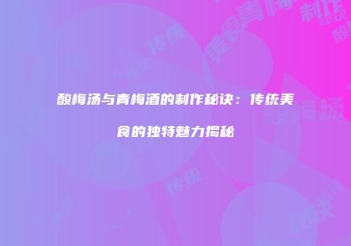 酸梅汤与青梅酒的制作秘诀：传统美食的独特魅力揭秘