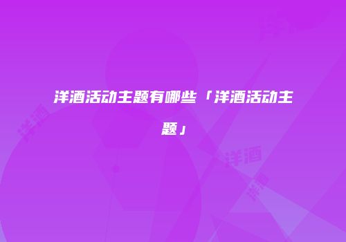 洋酒活动主题有哪些「洋酒活动主题」