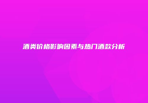 酒类价格影响因素与热门酒款分析