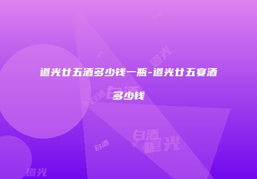 道光廿五酒多少钱一瓶-道光廿五宴酒多少钱