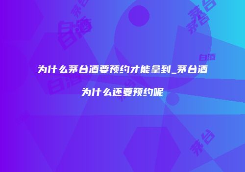 为什么茅台酒要预约才能拿到_茅台酒为什么还要预约呢