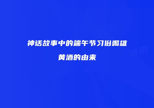 神话故事中的端午节习俗喝雄黄酒的由来