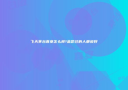 飞天茅台喜宴怎么样?品尝过的人都说好