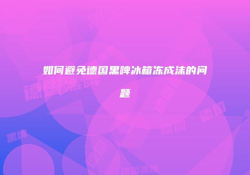 如何避免德国黑啤冰箱冻成沫的问题
