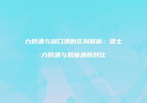 力娇酒与利口酒的区别解析：波士力娇酒与君度酒的对比