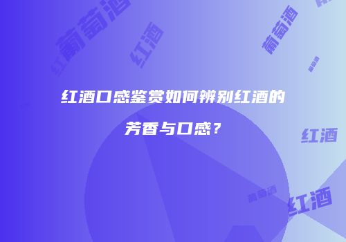 红酒口感鉴赏如何辨别红酒的芳香与口感？