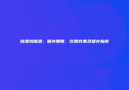 锐澳鸡尾酒：保存期限、饮用效果及储存指南