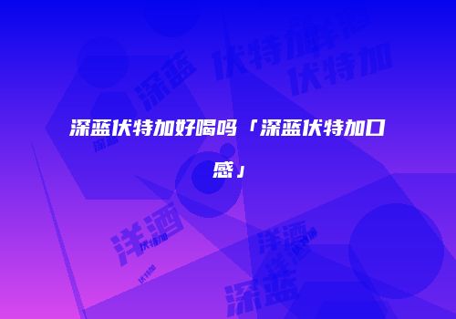 深蓝伏特加好喝吗「深蓝伏特加口感」