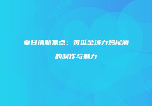 夏日清新焦点：黄瓜金汤力鸡尾酒的制作与魅力
