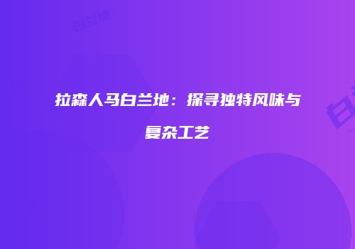 拉森人马白兰地：探寻独特风味与复杂工艺