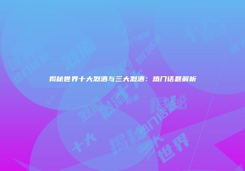 揭秘世界十大烈酒与三大烈酒：热门话题解析