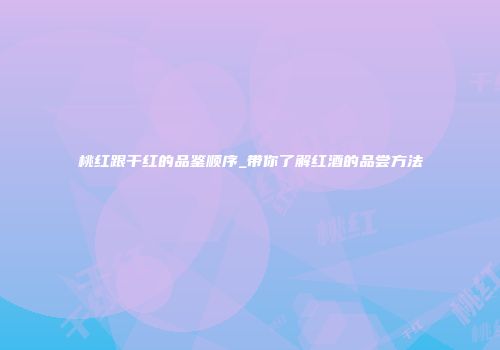 桃红跟干红的品鉴顺序_带你了解红酒的品尝方法