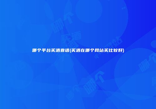 哪个平台买酒靠谱(买酒在哪个网站买比较好)