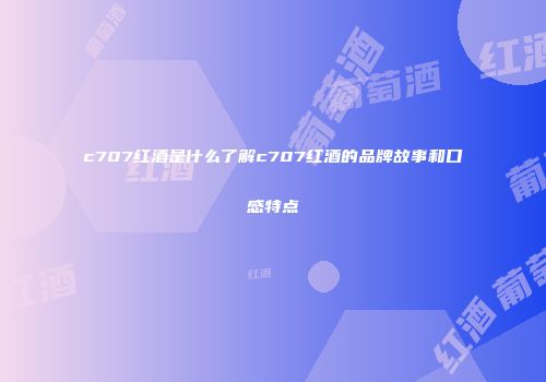 c707红酒是什么了解c707红酒的品牌故事和口感特点