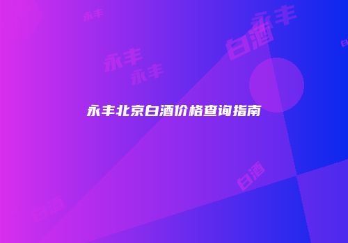 永丰北京白酒价格查询指南