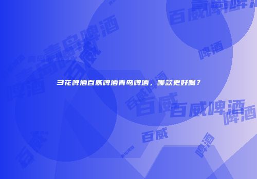 彐花啤酒百威啤酒青岛啤酒，哪款更好喝？