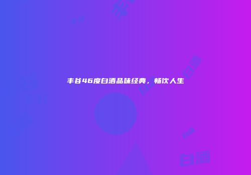 丰谷46度白酒品味经典，畅饮人生
