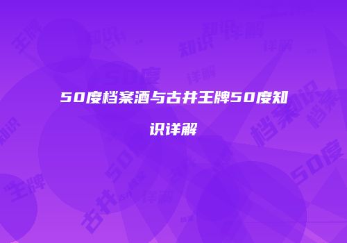 50度档案酒与古井王牌50度知识详解