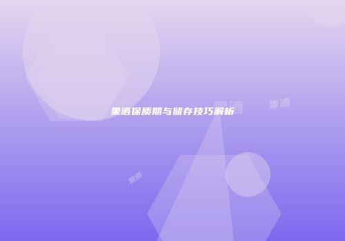 果酒保质期与储存技巧解析