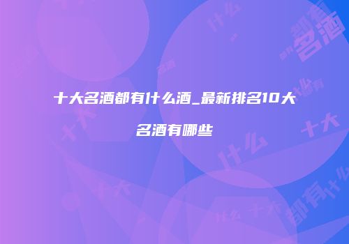 十大名酒都有什么酒_最新排名10大名酒有哪些