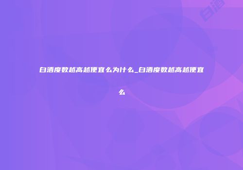 白酒度数越高越便宜么为什么_白酒度数越高越便宜么