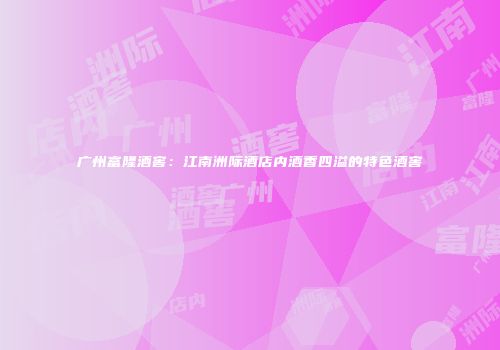 广州富隆酒窖：江南洲际酒店内酒香四溢的特色酒窖